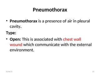Pneumothorax
• Pneumothorax is a presence of air in pleural
cavity.
Type:
• Open: This is associated with chest wall
wound which communicate with the external
environment.
02/06/25 23
 