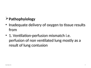 Pathophyiology
• Inadequate delivery of oxygen to tissue results
from
• 1. Ventilation-perfusion mismatch i.e.
perfusion of non ventilated lung mostly as a
result of lung contusion
02/06/25 7
 