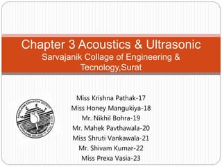 Miss Krishna Pathak-17
Miss Honey Mangukiya-18
Mr. Nikhil Bohra-19
Mr. Mahek Pavthawala-20
Miss Shruti Vankawala-21
Mr. Shivam Kumar-22
Miss Prexa Vasia-23
Chapter 3 Acoustics & Ultrasonic
Sarvajanik Collage of Engineering &
Tecnology,Surat
 