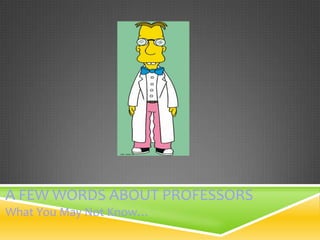 A FEW WORDS ABOUT PROFESSORS
What You May Not Know…
 