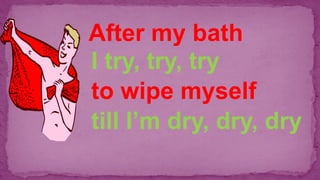 After my bath
I try, try, try
to wipe myself
till I’m dry, dry, dry
