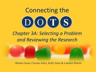 Chapter 3A: Selecting a Problem
and Reviewing the Research
D O T S
Connecting the
Bonnie Green, Clayton Jolley, Kelly Jones & Lateshia Warren
 