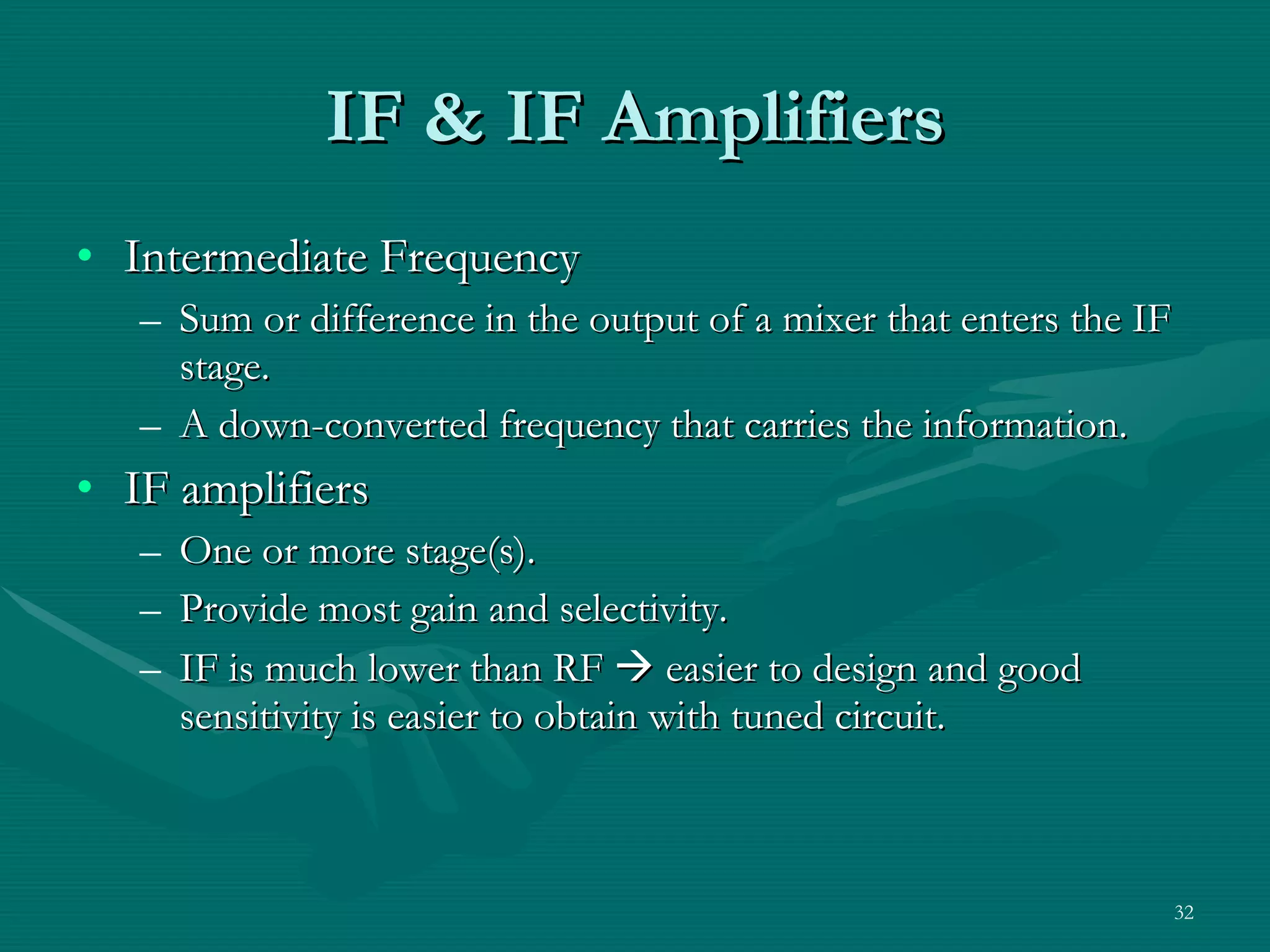 IF & IF Amplifiers Intermediate Frequency Sum or difference in the output of a mixer that enters the IF stage. A down-converted frequency that carries the information. IF amplifiers One or more stage(s). Provide most gain and selectivity. IF is much lower than RF    easier to design and good sensitivity is easier to obtain with tuned circuit. 