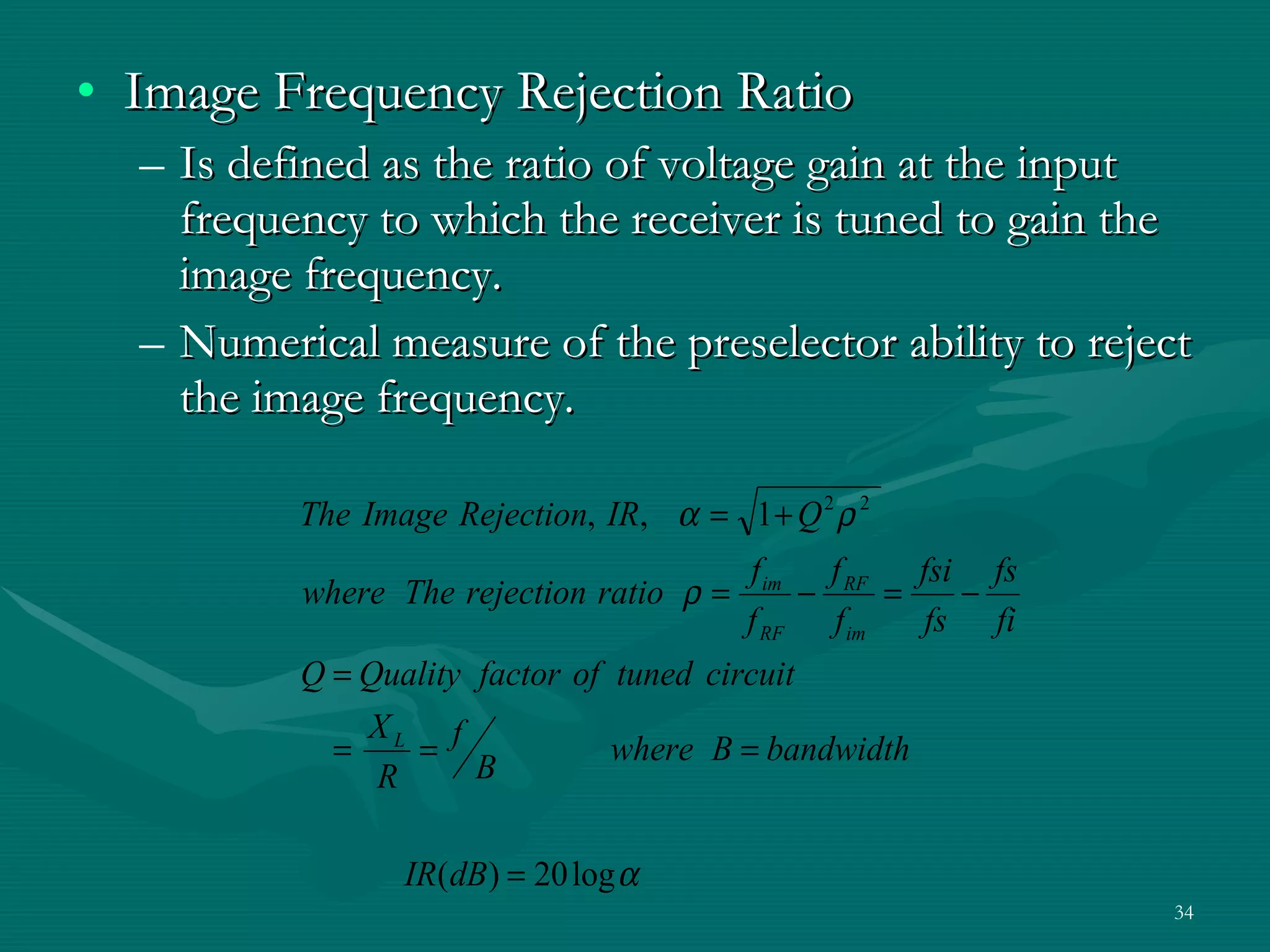 Image Frequency Rejection Ratio  Is defined as the ratio of voltage gain at the input frequency to which the receiver is tuned to gain the image frequency. Numerical measure of the preselector ability to reject the image frequency. 