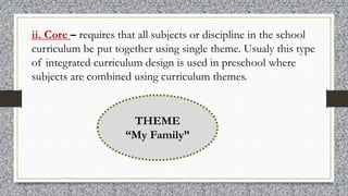 ii. Core – requires that all subjects or discipline in the school
curriculum be put together using single theme. Usualy th...