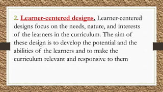 2. Learner-centered designs. Learner-centered
designs focus on the needs, nature, and interests
of the learners in the cur...