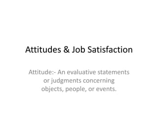 Attitudes & Job Satisfaction

Attitude:- An evaluative statements
      or judgments concerning
     objects, people, or events.
 
