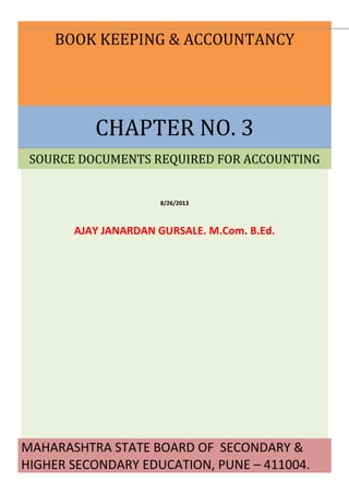 BOOK KEEPING & ACCOUNTANCY

CHAPTER NO. 3
SOURCE DOCUMENTS REQUIRED FOR ACCOUNTING

8/26/2013

AJAY JANARDAN GURSALE. M.Com. B.Ed.

MAHARASHTRA STATE BOARD OF SECONDARY &
HIGHER SECONDARY EDUCATION, PUNE – 411004.

 