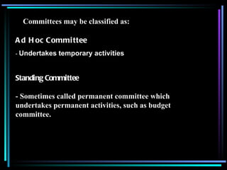 Committees may be classified as: Ad Hoc Committee   -  Undertakes temporary activities Standing   Committee - Sometimes called permanent committee which undertakes permanent activities, such as budget committee. 
