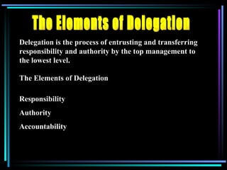 The Elements of Delegation Delegation is the process of entrusting and transferring responsibility and authority by the top management to the lowest level. The Elements of Delegation Responsibility Authority Accountability 