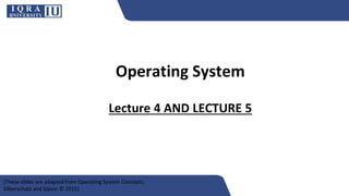 Operating System
Lecture 4 AND LECTURE 5
[These slides are adapted from Operating System Concepts,
Silberschatz and Galvin © 2015]
 