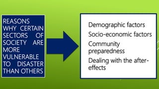 REASONS
WHY CERTAIN
SECTORS OF
SOCIETY ARE
MORE
VULNERABLE
TO DISASTER
THAN OTHERS
1. Demographic factors
2. Socio-economic factors
3. Community
preparedness
4. Dealing with the after-
effects
 