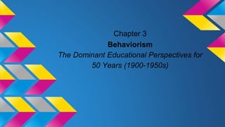 Chapter 3
Behaviorism
The Dominant Educational Perspectives for
50 Years (1900-1950s)
 