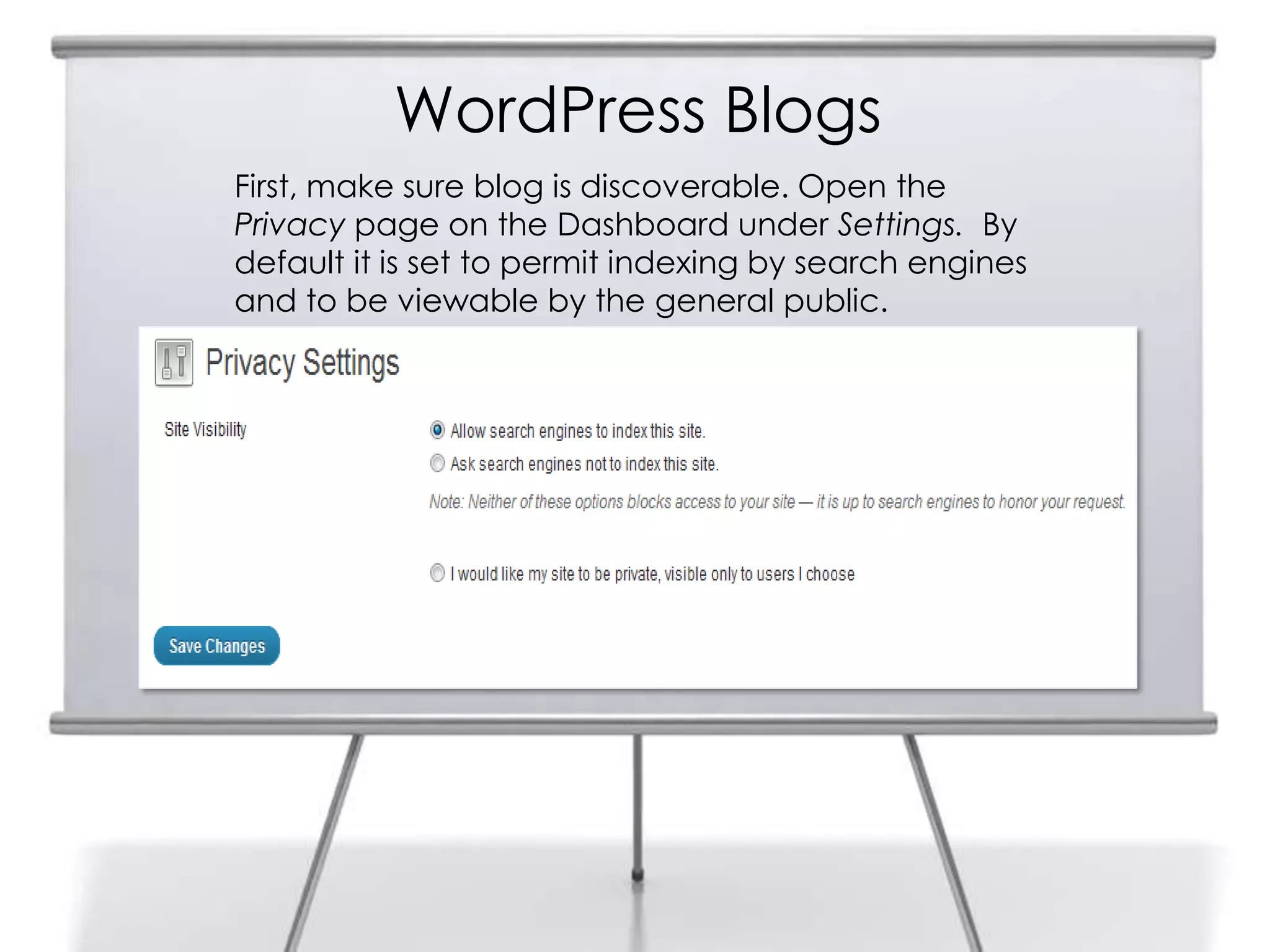 WordPress Blogs
First, make sure blog is discoverable. Open the
Privacy page on the Dashboard under Settings. By
default it is set to permit indexing by search engines
and to be viewable by the general public.
 