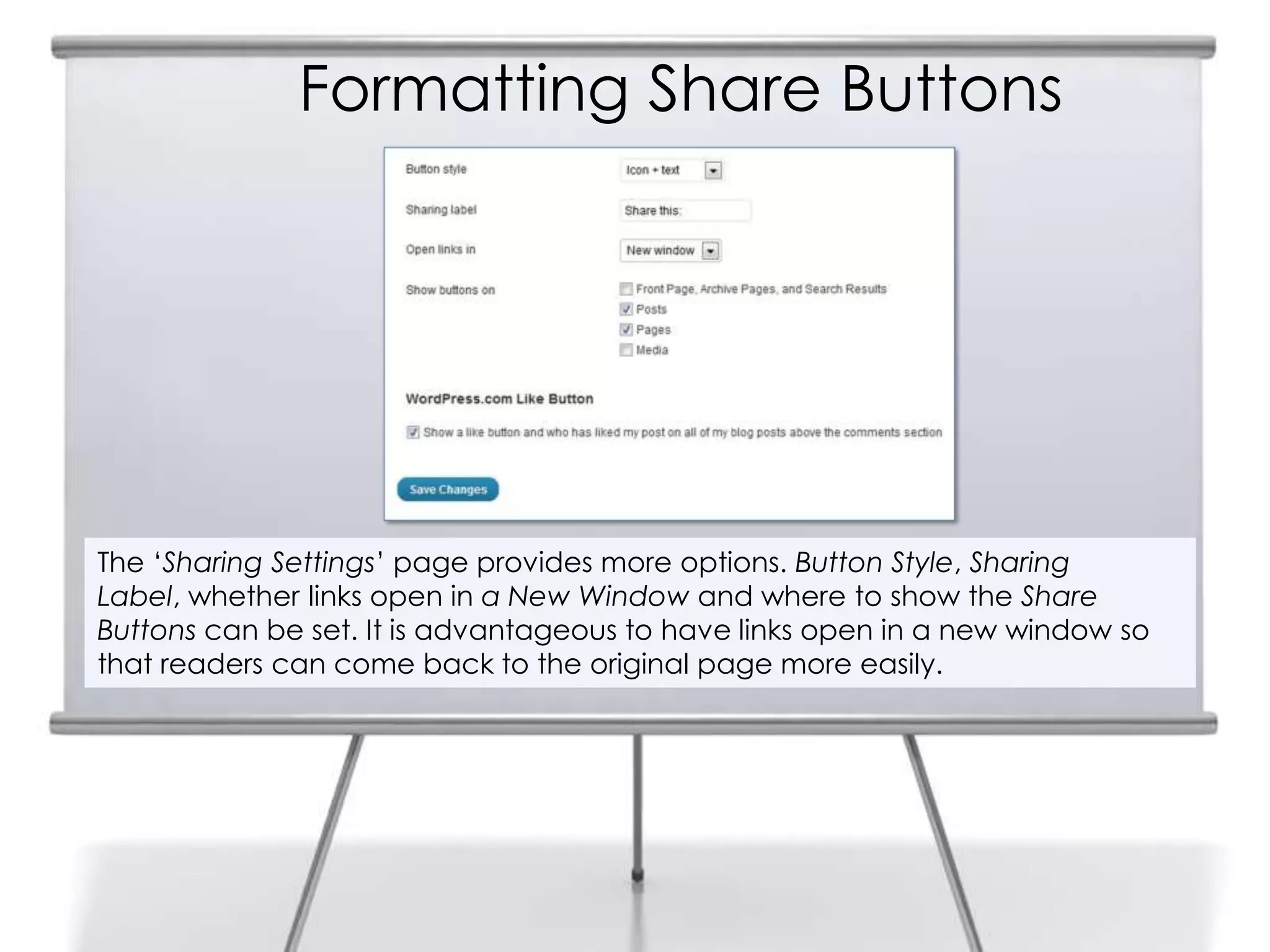 Formatting Share Buttons
The „Sharing Settings‟ page provides more options. Button Style, Sharing
Label, whether links open in a New Window and where to show the Share
Buttons can be set. It is advantageous to have links open in a new window so
that readers can come back to the original page more easily.
 