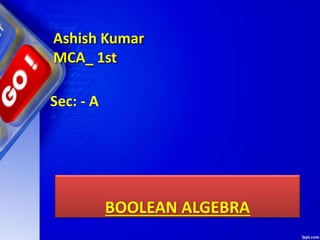 BOOLEAN ALGEBRA
Sec: - A
Ashish Kumar
MCA_ 1st
 