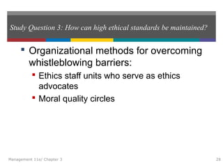 Study Question 3: How can high ethical standards be maintained?
 Organizational methods for overcoming
whistleblowing barriers:
 Ethics staff units who serve as ethics
advocates
 Moral quality circles
Management 11e/ Chapter 3 28
 