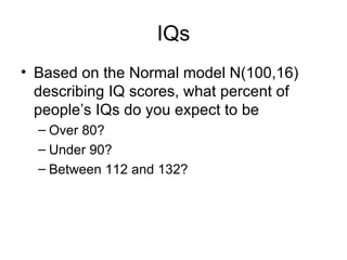 IQs Based on the Normal model N(100,16) describing IQ scores, what percent of people’s IQs do you expect to be  Over 80? Under 90? Between 112 and 132? 