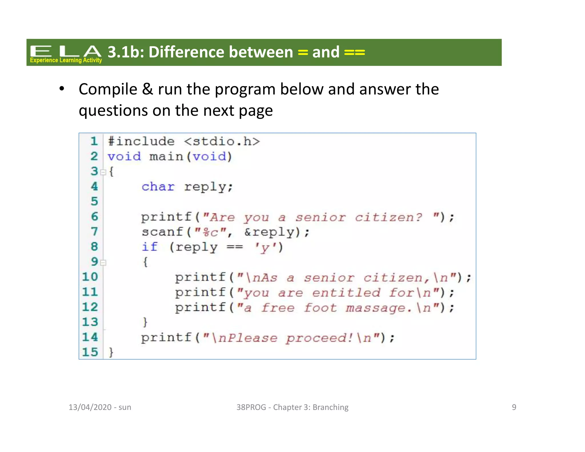 - sun13/04/2020 38PROG - Chapter 3: Branching 9
3.1b: Difference between = and ==
• Compile & run the program below and answer the
questions on the next page
 