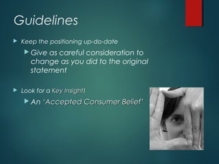 Guidelines
 Keep the positioning up-do-date
 Give as careful consideration to
change as you did to the original
statement
 Look for a Key InsightKey Insight!
 An ‘Accepted Consumer Belief’‘Accepted Consumer Belief’
 