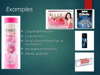 Examples
 ColgateColgate is ProtectionProtection
 LuxLux is GlamourGlamour
 Pond’s Dream Flower TalcPond’s Dream Flower Talc is
ConfidenceConfidence
 AxeAxe is Sexual AttractionSexual Attraction
 GilletteGillette is QualityQuality
 