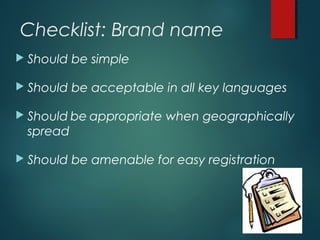 Checklist: Brand name
 Should be simple
 Should be acceptable in all key languages
 Should be appropriate when geographically
spread
 Should be amenable for easy registration
 