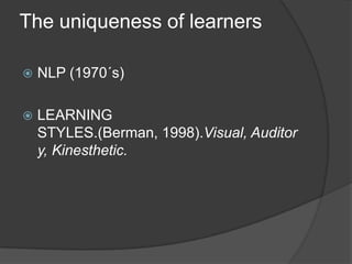 The uniqueness of learners

   NLP (1970´s)

   LEARNING
    STYLES.(Berman, 1998).Visual, Auditor
    y, Kinesthetic.
 