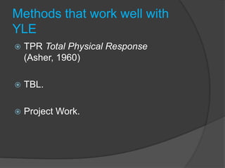 Methods that work well with
YLE
   TPR Total Physical Response
    (Asher, 1960)

   TBL.

   Project Work.
 