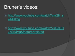 Bruner’s videos:
   http://www.youtube.com/watch?v=r2H_s
    wMUlOg

   http://www.youtube.com/watch?v=HeUU
    J7SrMVg&feature=related
 