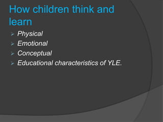 How children think and
learn
 Physical
 Emotional
 Conceptual
 Educational characteristics of YLE.
 
