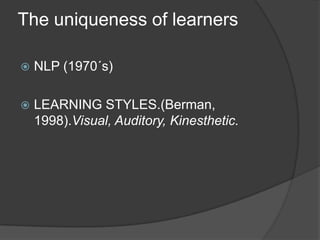 The uniqueness of learners

   NLP (1970´s)

   LEARNING STYLES.(Berman,
    1998).Visual, Auditory, Kinesthetic.
 
