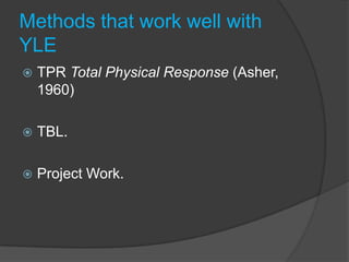 Methods that work well with
YLE
   TPR Total Physical Response (Asher,
    1960)

   TBL.

   Project Work.
 