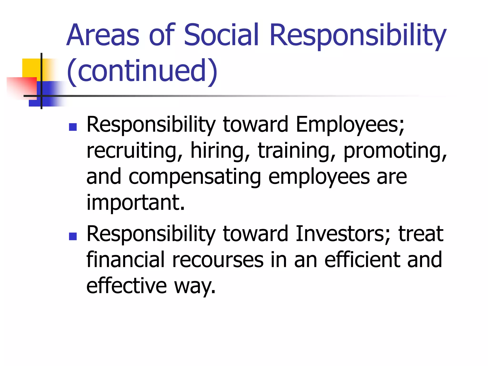 Areas of Social Responsibility
(continued)
 Responsibility toward Employees;
recruiting, hiring, training, promoting,
and compensating employees are
important.
 Responsibility toward Investors; treat
financial recourses in an efficient and
effective way.
 