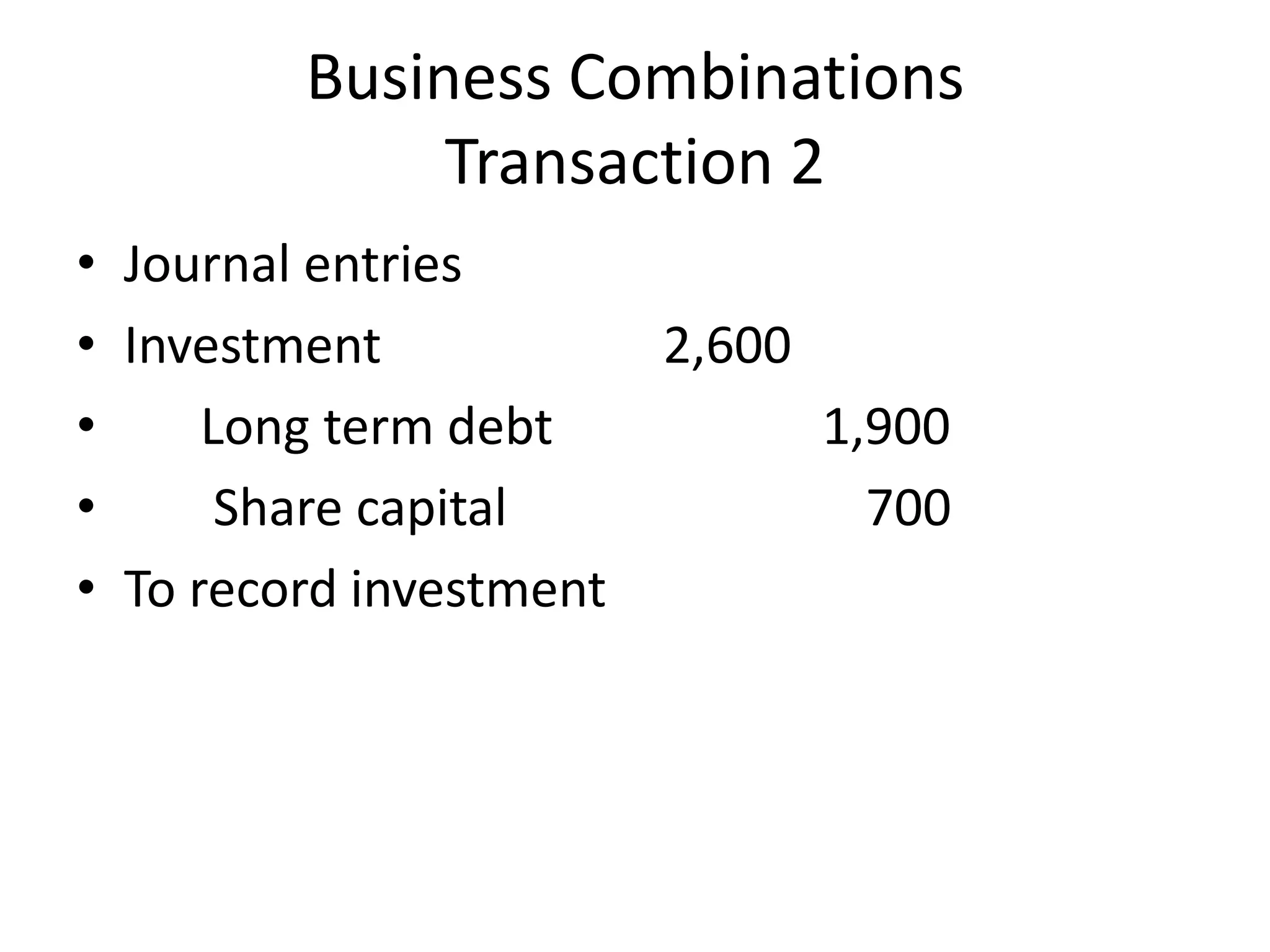 Business Combinations
             Transaction 2
• Journal entries
• Investment           2,600
•     Long term debt         1,900
•      Share capital           700
• To record investment
 
