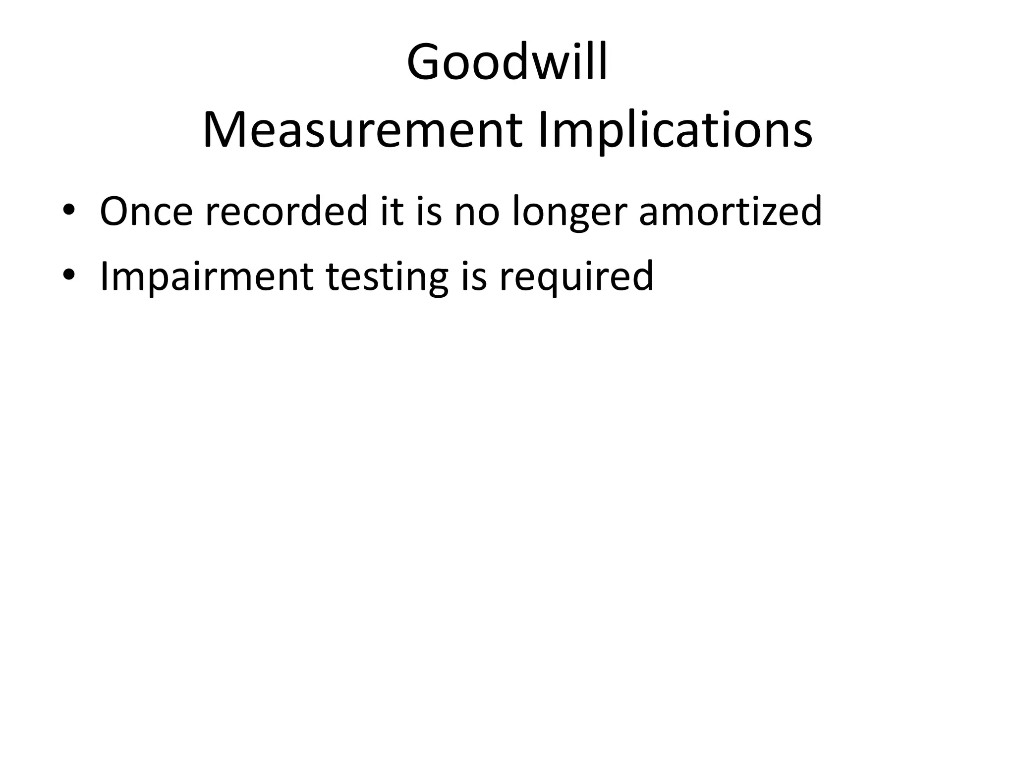 Goodwill
       Measurement Implications
• Once recorded it is no longer amortized
• Impairment testing is required
 