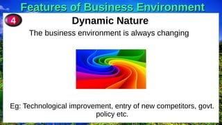 Features of Business Environment
Features of Business Environment
Dynamic Nature
The business environment is always changing
4
Eg: Technological improvement, entry of new competitors, govt.
policy etc.
 