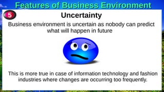 Features of Business Environment
Features of Business Environment
Uncertainty
Business environment is uncertain as nobody can predict
what will happen in future
5
This is more true in case of information technology and fashion
industries where changes are occurring too frequently.
 