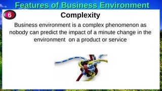 Features of Business Environment
Features of Business Environment
Complexity
Business environment is a complex phenomenon as
nobody can predict the impact of a minute change in the
environment on a product or service
6
 