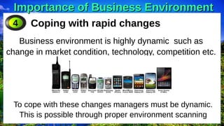 Importance of Business Environment
Importance of Business Environment
Coping with rapid changes
Business environment is highly dynamic such as
change in market condition, technology, competition etc.
4
To cope with these changes managers must be dynamic.
This is possible through proper environment scanning
 