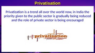 Privatisation
Privatisation
Privatization is a trend all over the world now, in India the
priority given to the public sector is gradually being reduced
and the role of private sector is being encouraged
 