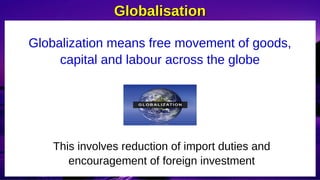 Globalisation
Globalisation
Globalization means free movement of goods,
capital and labour across the globe
This involves reduction of import duties and
encouragement of foreign investment
 