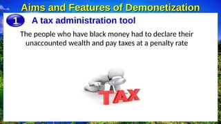 A tax administration tool
Aims and Features of Demonetization
Aims and Features of Demonetization
1
1
The people who have black money had to declare their
unaccounted wealth and pay taxes at a penalty rate
 