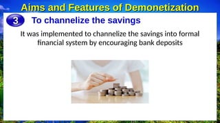 To channelize the savings
Aims and Features of Demonetization
Aims and Features of Demonetization
3
3
It was implemented to channelize the savings into formal
financial system by encouraging bank deposits
 