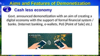 Cash less economy
Aims and Features of Demonetization
Aims and Features of Demonetization
4
4
Govt. announced demonetization with an aim of creating a
digital economy with the support of formal financial system /
banks. (Internet banking, e-wallets, PoS [Point of Sale] etc.)
 