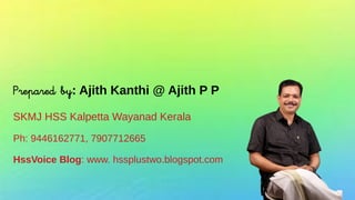 Prepared by: Ajith Kanthi @ Ajith P P
SKMJ HSS Kalpetta Wayanad Kerala
Ph: 9446162771, 7907712665
HssVoice Blog: www. hssplustwo.blogspot.com
 