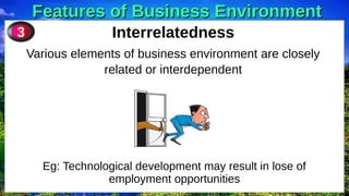 Features of Business Environment
Features of Business Environment
Interrelatedness
Various elements of business environment are closely
related or interdependent
3
Eg: Technological development may result in lose of
employment opportunities
 