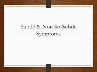 Subtle & Non So-Subtle
Symptoms
 