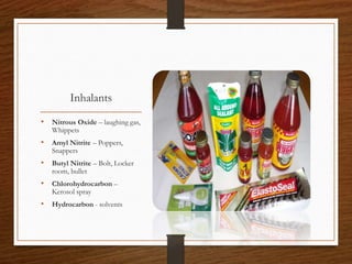 Inhalants
• Nitrous Oxide – laughing gas,
Whippets
• Amyl Nitrite – Poppers,
Snappers
• Butyl Nitrite – Bolt, Locker
room,...