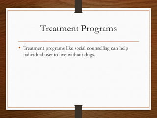Treatment Programs
• Treatment programs like social counselling can help
individual user to live without dugs.
 