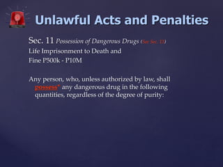 Sec. 11 Possession of Dangerous Drugs (See Sec. 13)
Life Imprisonment to Death and
Fine P500k - P10M
Any person, who, unle...